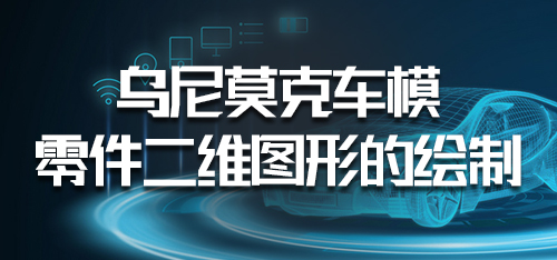 汽车CAD技术-乌尼莫克车模零件二维图形的绘制